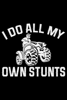 I Do All My Own Stunts: ATV Four Wheeling Journal Notebook - ATV Rider Gift - ATV Lover - Four Wheeler - Off Road Journal - ATV Owner Gift - Gift for Him - Mudding Journal.