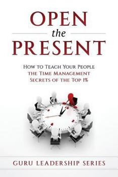 Open The Present:: How to Teach Your People The Time Management Secrets of The Top 1%