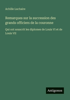 Remarques sur la succession des grands officiers de la couronne: Qui ont souscrit les diplomes de Louis VI et de Louis VII (French Edition)
