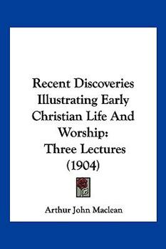 Paperback Recent Discoveries Illustrating Early Christian Life And Worship: Three Lectures (1904) Book