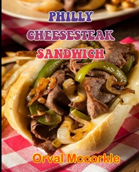 PHILLY CHEESESTEAK SANDWICH: 150 recipe Delicious and Easy The Ultimate Practical Guide Easy bakes Recipes From Around The World philly cheesesteak sandwich cookbook