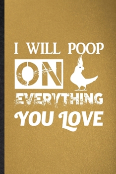 I Will Poop on Everything You Love: Lined Notebook For Cockatiel Owner Vet. Funny Ruled Journal For Exotic Animal Lover. Unique Student Teacher Blank ... Planner Great For Home School Office Writing