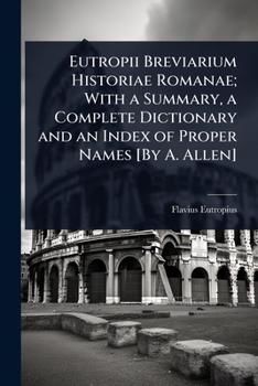 Eutropii Breviarium Historiae Romanae; With a Summary, a Complete Dictionary and an Index of Proper Names [By A. Allen]