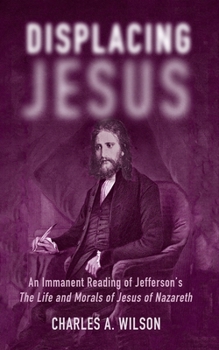 Hardcover Displacing Jesus: An Immanent Reading of Jefferson's the Life and Morals of Jesus of Nazareth Book