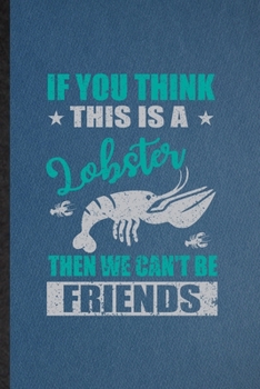 If You Think This Is a Lobster Then We Can't Be Friends: Lined Notebook For Crayfish Owner Vet. Ruled Journal For Exotic Animal Lover. Unique Student Teacher Blank Composition Great For School Writing