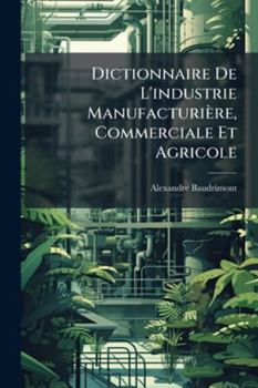 Dictionnaire De L'industrie Manufacturi�re: Commerciale Et Agricole ......