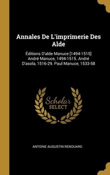 Hardcover Annales De L'imprimerie Des Alde: Éditions D'alde Manuce [1494-1515] André Manuce, 1494-1515. André D'asola, 1516-29. Paul Manuce, 1533-58 [French] Book