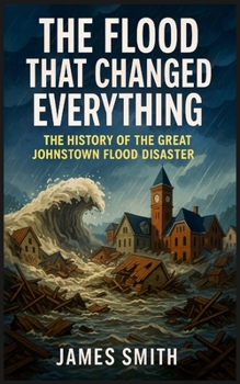The Flood That Changed Everything: The History of the Great Johnstown Flood Disaster