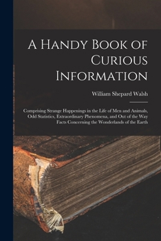 Paperback A Handy Book of Curious Information: Comprising Strange Happenings in the Life of Men and Animals, Odd Statistics, Extraordinary Phenomena, and Out of Book