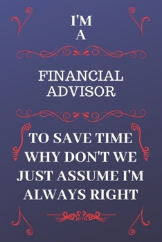 Paperback I'm A Financial Advisor To Save Time Why Don't We Just Assume I'm Always Right: Perfect Gag Gift For A Financial Advisor Who Happens To Be Always Be R Book