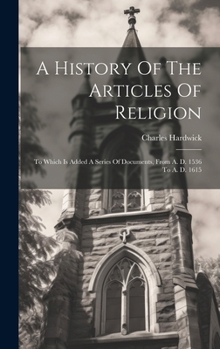 Hardcover A History Of The Articles Of Religion: To Which Is Added A Series Of Documents, From A. D. 1536 To A. D. 1615 Book