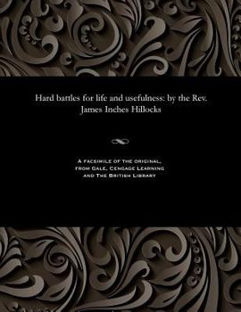 Hard battles for life and usefulness: by the Rev. James Inches Hillocks