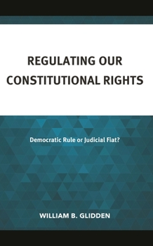 Hardcover Regulating Our Constitutional Rights: Democratic Rule or Judicial Fiat? Book