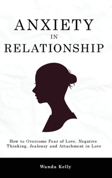 Hardcover Anxiety in Relationship: How to Overcome Fear of Love, Negative Thinking, Jealousy and Attachment in Love Book