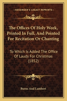 The Offices Of Holy Week, Printed In Full, And Pointed For Recitation Or Chanting: To Which Is Added The Office Of Lauds For Christmas