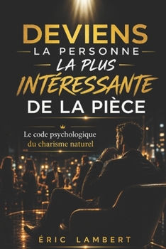Deviens la Personne la Plus Intéressante de la Pièce: L'art invisible du charisme, de l'aura et de la présence magnétique