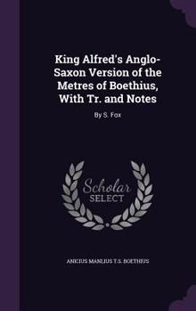 Hardcover King Alfred's Anglo-Saxon Version of the Metres of Boethius, With Tr. and Notes: By S. Fox Book