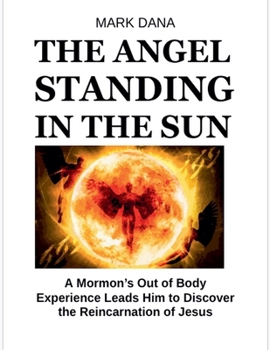 The Angel Standing in the Sun: A Mormon's Out of Body Experience Leads Him to Discover the Reincarnation of Jesus