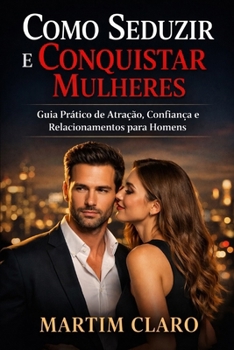 Como Seduzir e Conquistar Mulheres: Guia Prático de Atração, Confiança e Relacionamentos para Homens (Autoconfiança e Competências Sociais) (Portuguese Edition)