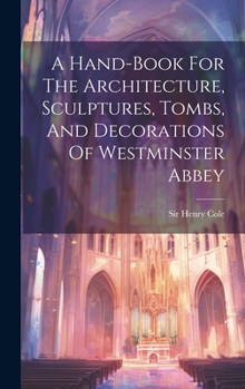 Hardcover A Hand-book For The Architecture, Sculptures, Tombs, And Decorations Of Westminster Abbey Book