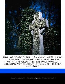 Sharing Consciousness : An Armchair Guide to Comarative Mythology, Including Flood Myths, the Great Tree, the Underworld, Christian Mythology, the Jesu