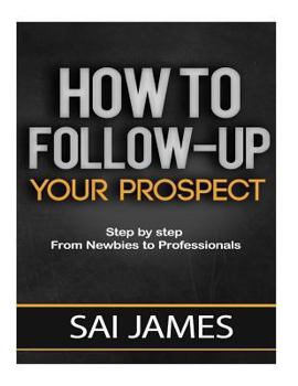 Paperback How To Follow-up Your Prospect: Step by step From Newbies to Professionals: How To Follow-up Your Prospect: Step by step From Newbies to Professionals Book