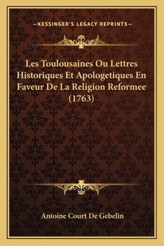 Les Toulousaines, Ou Lettres Historiques Et Apologtiques En Faveur de la Religion Rforme... Par Antoine Court de Gebelin...