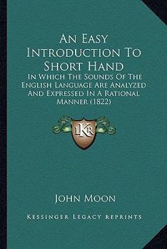 Paperback An Easy Introduction To Short Hand: In Which The Sounds Of The English Language Are Analyzed And Expressed In A Rational Manner (1822) Book