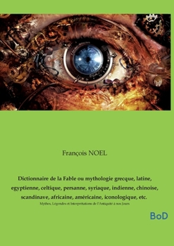 Dictionnaire de la Fable ou mythologie grecque, latine, egyptienne, celtique, persanne, syriaque, indienne, chinoise, scandinave, africaine, ... de l'Antiquité à nos Jours (French Edition)
