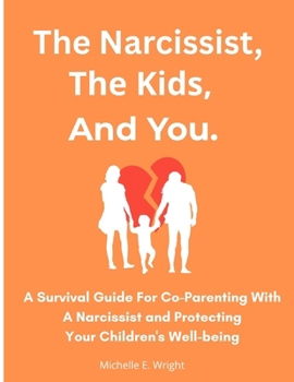 The Narcissist, The Kids, And You.: A Survival Guide For Co-parenting With A Narcissist And Protecting Your Children's Well-being