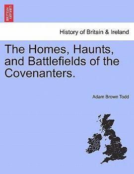 The Homes, Haunts, And Battlefields Of The Covenanters