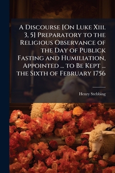 A discourse preparatory to the religious observance of the day of publick fasting and humiliation, appointed by authority, to be kept on Friday the sixth of February 1756, ... By Henry Stebbing, D.D. 