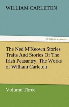 The Ned M'Keown Stories; Traits And Stories Of The Irish Peasantry, The Works of William Carleton, Volume Three