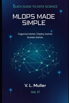 MLOps Made Simple: Organize better. Deploy better. Sustain better.10 minutes a day (Quick Guide to Data Science)