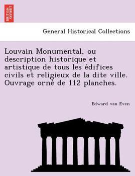 Louvain Monumental, ou description historique et artistique de tous les édifices civils et religieux de la dite ville. Ouvrage orné de 112 planches.
