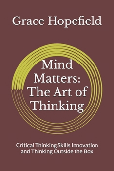 Mind Matters: The Art of Thinking: Critical Thinking Skills Innovation and Thinking Outside the Box (Over Thinking)