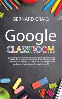 Hardcover Google Classroom: A Guide to a Smooth Transition From the Physical Classroom to the Digital Classroom; Prepare Yourself and Your Student Book