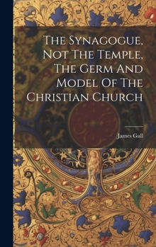 The Synagogue, Not The Temple, The Germ And Model Of The Christian Church...