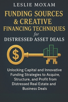 Funding Sources & Creative Financing Techniques for Distressed Asset Deals: Unlocking Capital and Innovative Funding Strategies to Acquire, Structure, and Profit