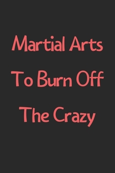 Paperback Martial Arts To Burn Off The Crazy: Lined Journal, 120 Pages, 6 x 9, Funny Martial Arts Gift Idea, Black Matte Finish (Martial Arts To Burn Off The Cr Book