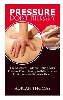 Paperback Pressure Point Therapy: The Absolute Guide on Healing with Pressure Point Therapy to Relieve Pains, Treat Illness and Improve health. Book