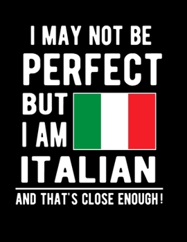 I May Not Be Perfect But I Am Italian And That's Close Enough!: Funny Notebook 100 Pages 8.5x11 Notebook Italian Family Heritage Italy Gifts