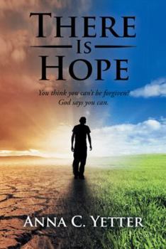 There Is Hope: You Think You Can't Be Forgiven? God Says You Can.
