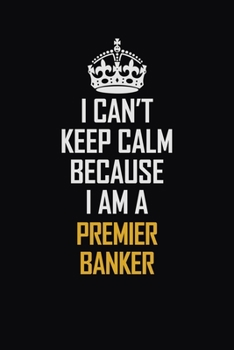 Paperback I Can't Keep Calm Because I Am A Premier Banker: Motivational Career Pride Quote 6x9 Blank Lined Job Inspirational Notebook Journal Book