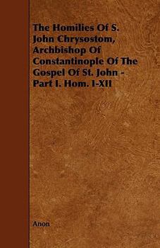 Paperback The Homilies of S. John Chrysostom, Archbishop of Constantinople of the Gospel of St. John - Part I. Hom. I-XII Book