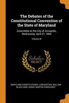 Paperback The Debates of the Constitutional Convention of the State of Maryland: Assembled at the City of Annapolis, Wednesday, April 27, 1864; Volume III Book