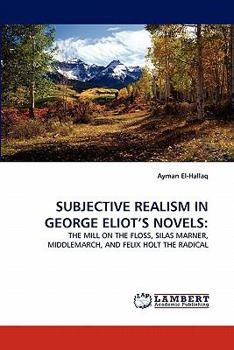 SUBJECTIVE REALISM IN GEORGE ELIOT'S NOVELS:: THE MILL ON THE FLOSS, SILAS MARNER, MIDDLEMARCH, AND FELIX HOLT THE RADICAL
