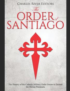 The Order of Santiago: The History of the Catholic Military Order Sworn to Defend the Iberian Peninsula