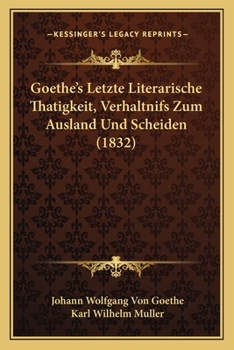 Goethe's Letzte Literarische Thatigkeit, Verhaltnifs Zum Ausland Und Scheiden (1832)
