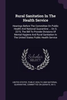 Rural Sanitation In The Health Service: Hearings Before The Committee On Public Health And National Quarantine ... On S. 2215, The Bill To Provide Divisions Of Mental Hygiene And Rural Sanitation In T